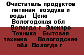 Очиститель продуктов питания, воздуха и воды › Цена ­ 11 500 - Вологодская обл., Вологда г. Электро-Техника » Бытовая техника   . Вологодская обл.,Вологда г.